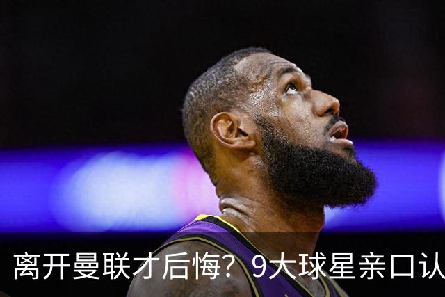 离开曼联才后悔？9大球星亲口认错，小贝基恩在列